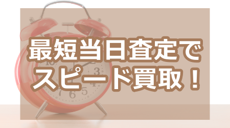 最短当日査定でスピード買取！