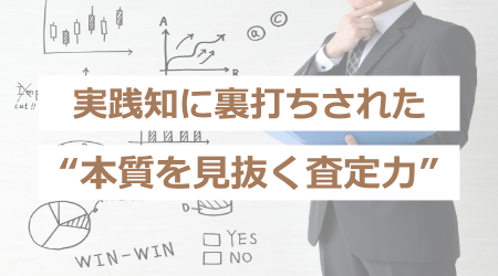 実践知に裏打ちされた“本質を見抜く査定力”