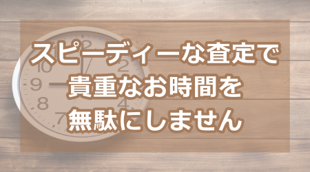 スピーディーな査定で、貴重なお時間を無駄にしません