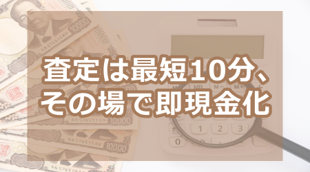 査定は最短10分、その場で即現金化