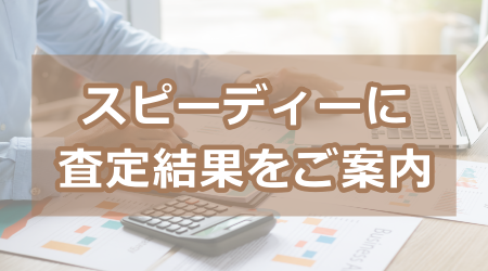 スピーディーに査定結果をご案内