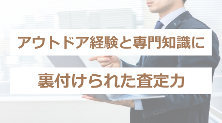 アウトドア経験と専門知識に裏付けられた査定力