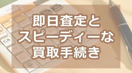 即日査定とスピーディーな買取手続き