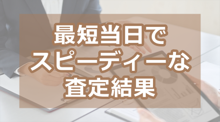 最短当日でスピーディーな査定結果
