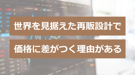 世界を見据えた再販設計で、価格に差がつく理由がある