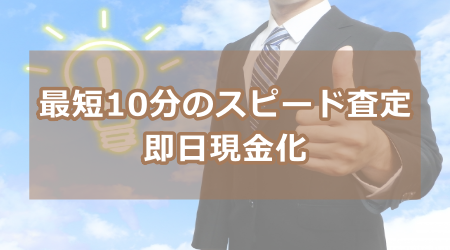 最短10分のスピード査定・即日現金化