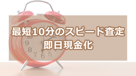 最短10分のスピード査定・即日現金化