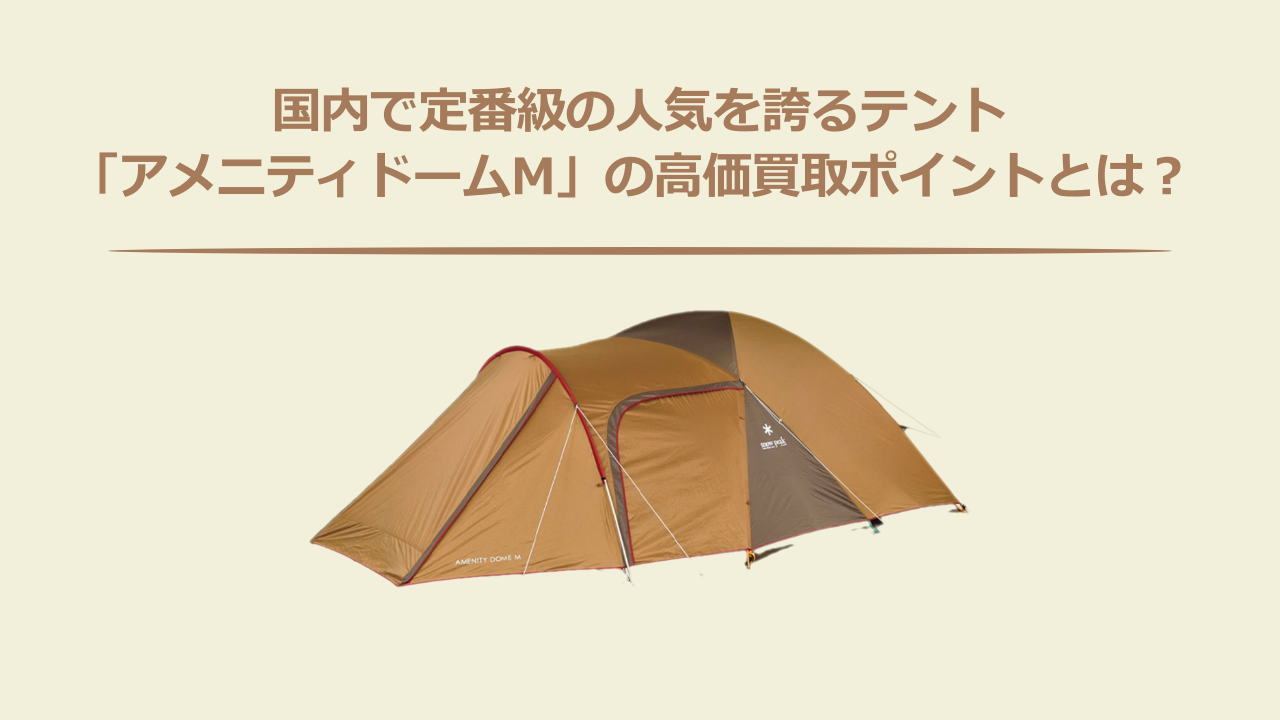 国内で定番級の人気を誇るテント「アメニティドームM」の高価買取ポイントとは？